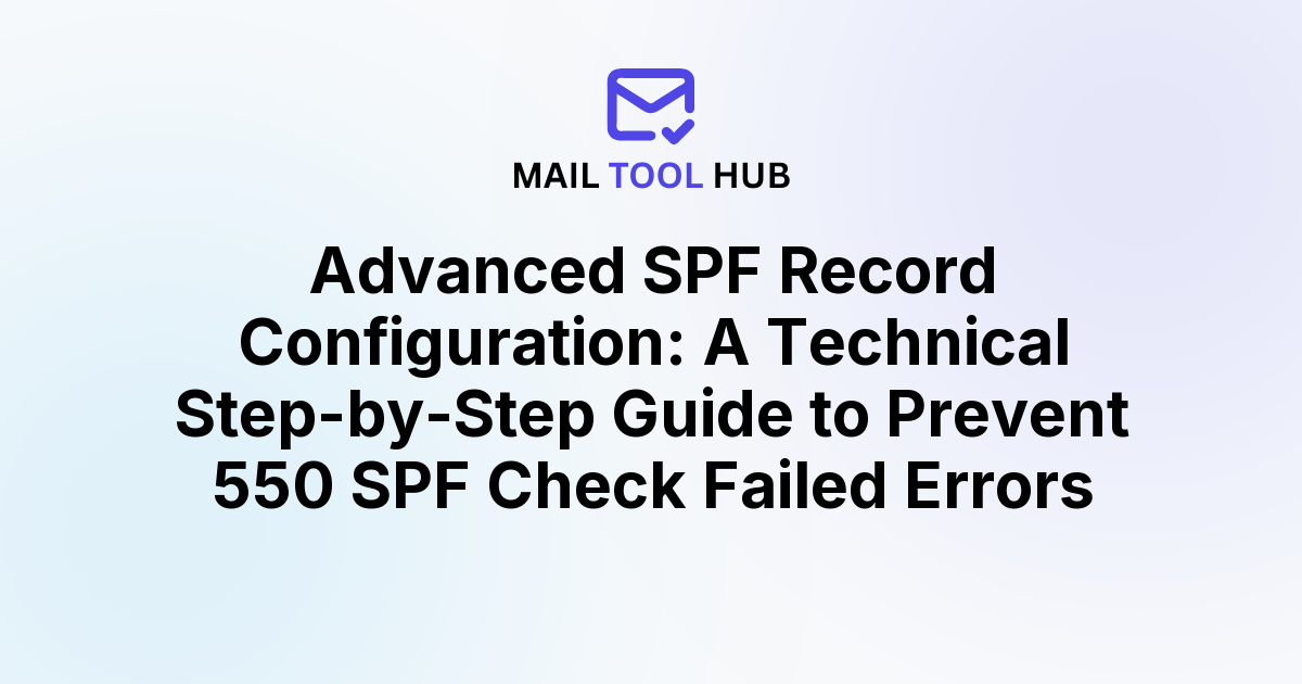Advanced SPF Record Configuration: A Technical Step-by-Step Guide to Prevent 550 SPF Check Failed Errors
