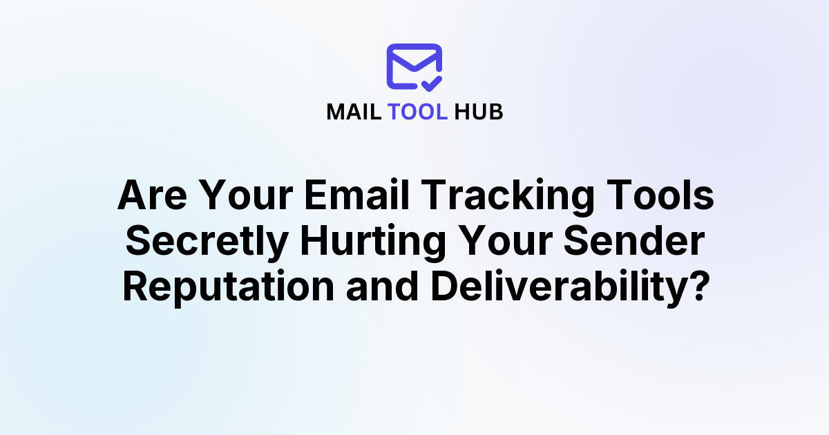 Are Your Email Tracking Tools Secretly Hurting Your Sender Reputation and Deliverability?