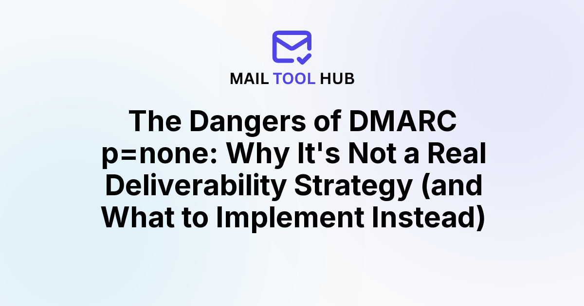 The Dangers of DMARC p=none: Why It's Not a Real Deliverability Strategy (and What to Implement Instead)