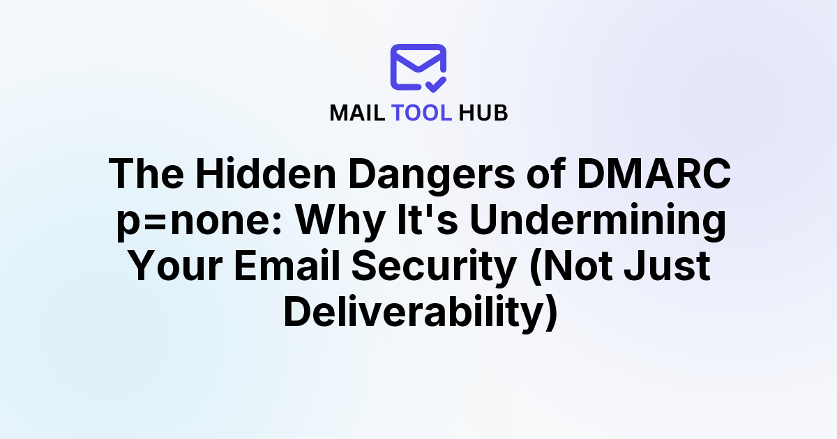 The Hidden Dangers of DMARC p=none: Why It's Undermining Your Email Security (Not Just Deliverability)