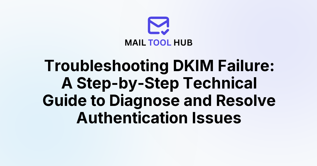 Troubleshooting DKIM Failure: A Step-by-Step Technical Guide to Diagnose and Resolve Authentication Issues