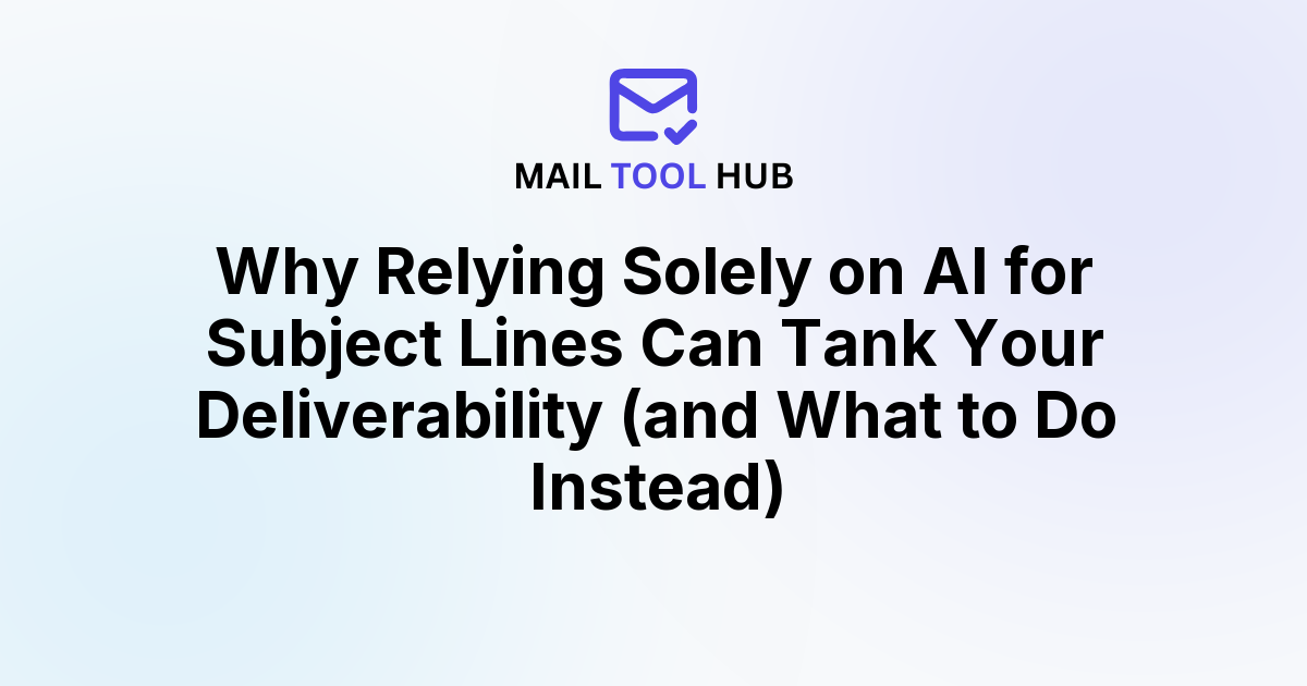 Why Relying Solely on AI for Subject Lines Can Tank Your Deliverability (and What to Do Instead)