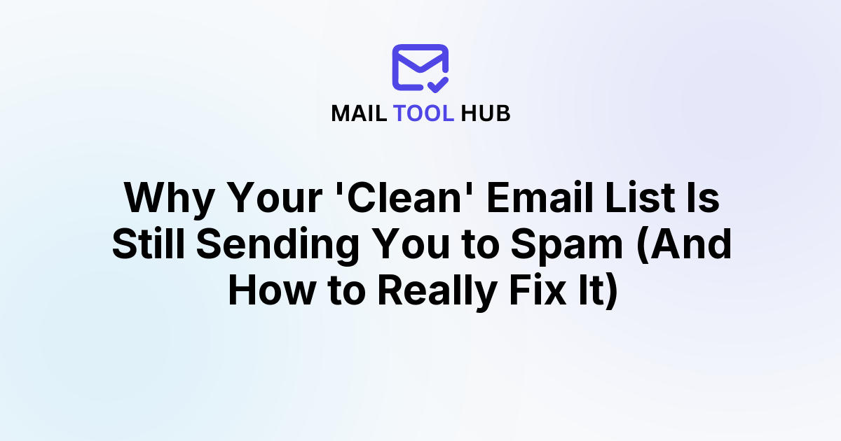 Why Your 'Clean' Email List Is Still Sending You to Spam (And How to Really Fix It)